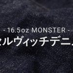 日本が世界に誇る「16.5oz “MONSTER”セルヴィッチデニム」の魅力に迫る。